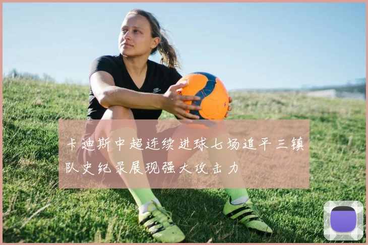 卡迪斯中超连续进球七场追平三镇队史纪录展现强大攻击力