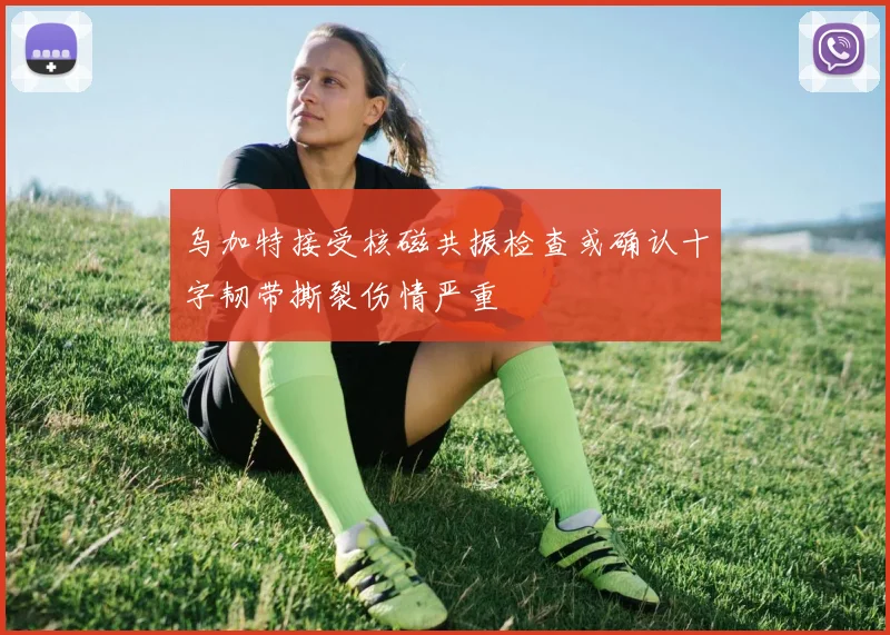 乌加特接受核磁共振检查或确认十字韧带撕裂伤情严重