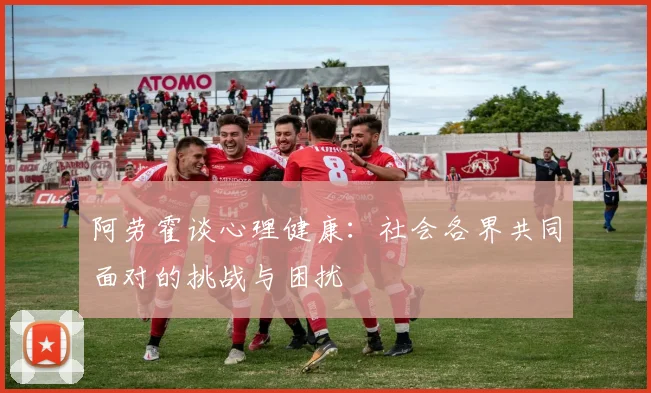 阿劳霍谈心理健康：社会各界共同面对的挑战与困扰