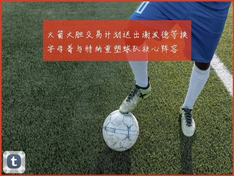火箭大胆交易计划送出谢泼德等换字母哥与特纳重塑球队核心阵容