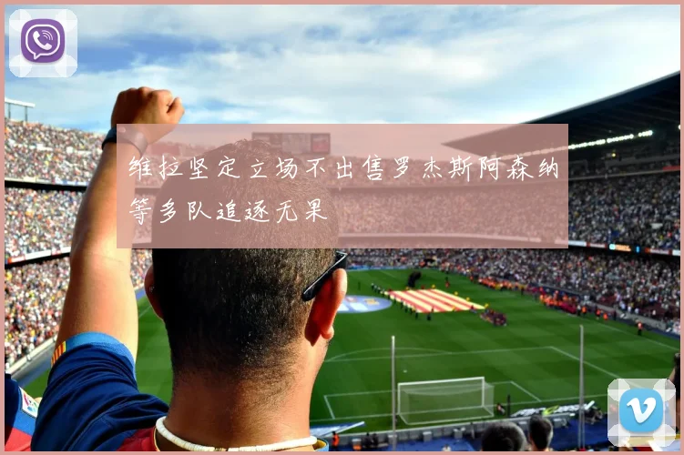 维拉坚定立场不出售罗杰斯阿森纳等多队追逐无果