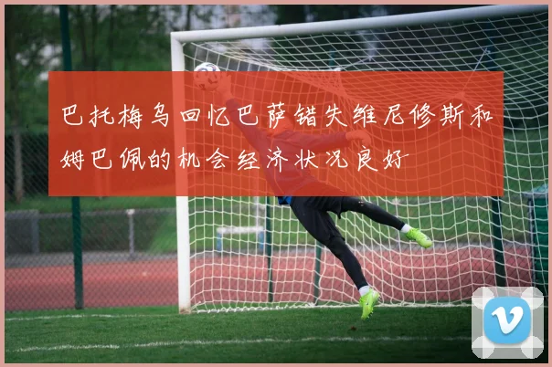 巴托梅乌回忆巴萨错失维尼修斯和姆巴佩的机会经济状况良好