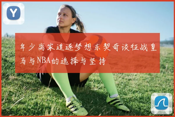 年少离家追逐梦想东契奇谈征战皇马与NBA的选择与坚持