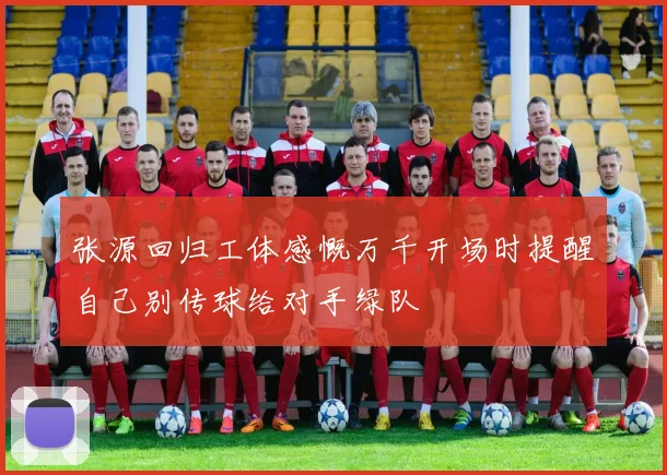 张源回归工体感慨万千开场时提醒自己别传球给对手绿队