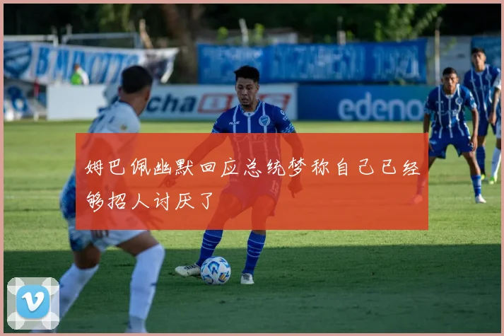 姆巴佩幽默回应总统梦称自己已经够招人讨厌了
