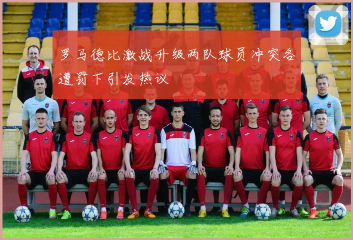 罗马德比激战升级两队球员冲突各遭罚下引发热议