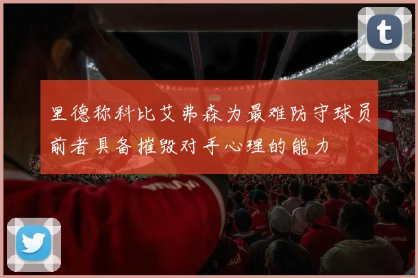 里德称科比艾弗森为最难防守球员前者具备摧毁对手心理的能力