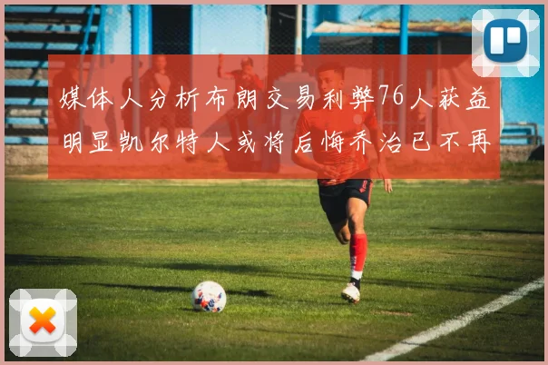 媒体人分析布朗交易利弊76人获益明显凯尔特人或将后悔乔治已不再巅峰