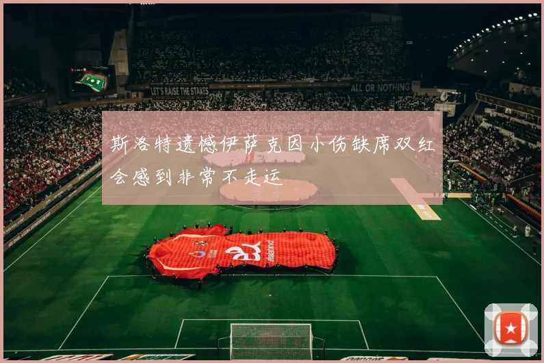 斯洛特遗憾伊萨克因小伤缺席双红会感到非常不走运