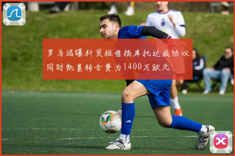 罗马诺曝科莫租借扬库托达成协议同时凯基转会费为1400万欧元