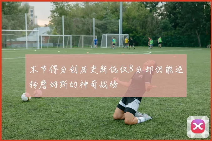 末节得分创历史新低仅8分却仍能逆转詹姆斯的神奇战绩