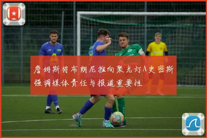 詹姆斯将布朗尼推向聚光灯A史密斯强调媒体责任与报道重要性
